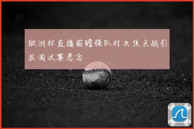 欧洲杯直播前瞻强队对决焦点战引发淘汰赛悬念