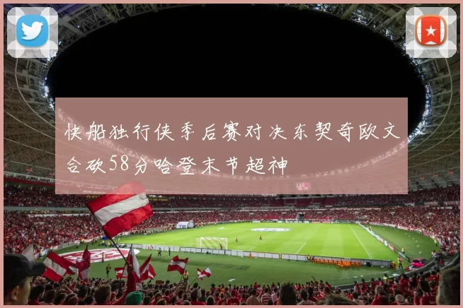 快船独行侠季后赛对决东契奇欧文合砍58分哈登末节超神