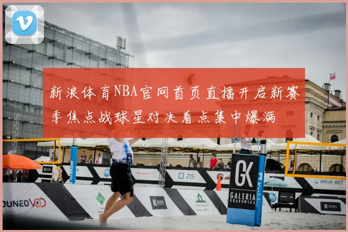 新浪体育NBA官网首页直播开启新赛季焦点战球星对决看点集中爆满