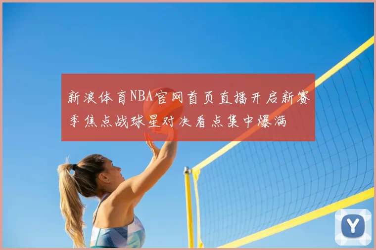 新浪体育NBA官网首页直播开启新赛季焦点战球星对决看点集中爆满