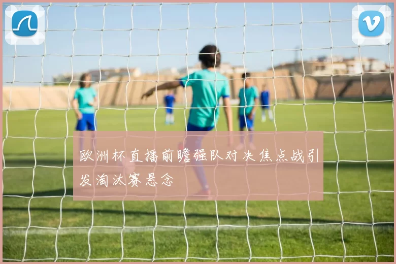 欧洲杯直播前瞻强队对决焦点战引发淘汰赛悬念