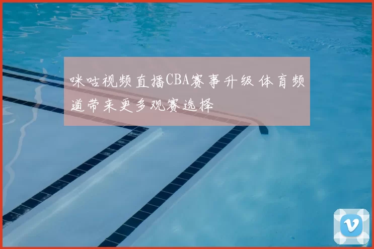 咪咕视频直播CBA赛事升级 体育频道带来更多观赛选择