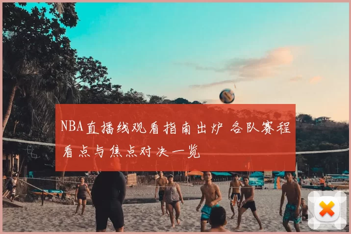 NBA直播线观看指南出炉 各队赛程看点与焦点对决一览