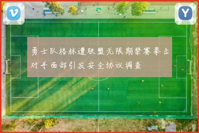勇士队格林遭联盟无限期禁赛拳击对手面部引发安全协议调查