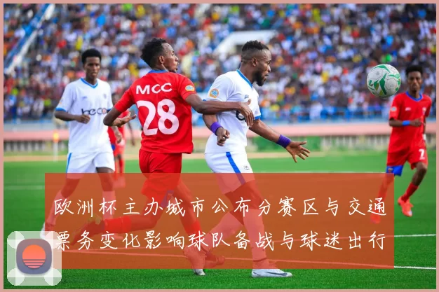 欧洲杯主办城市公布分赛区与交通票务变化影响球队备战与球迷出行