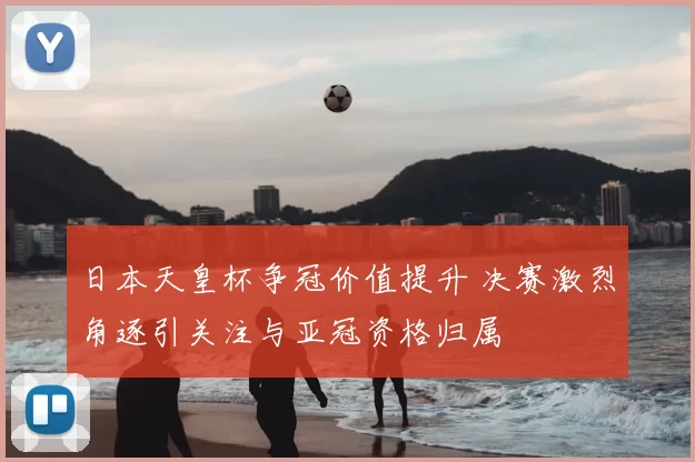 日本天皇杯争冠价值提升 决赛激烈角逐引关注与亚冠资格归属
