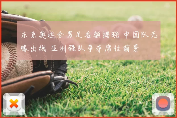 东京奥运会男足名额揭晓 中国队无缘出线 亚洲强队争夺席位前景