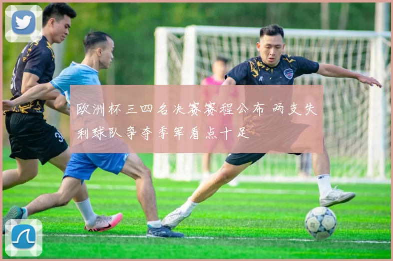 欧洲杯三四名决赛赛程公布 两支失利球队争夺季军看点十足