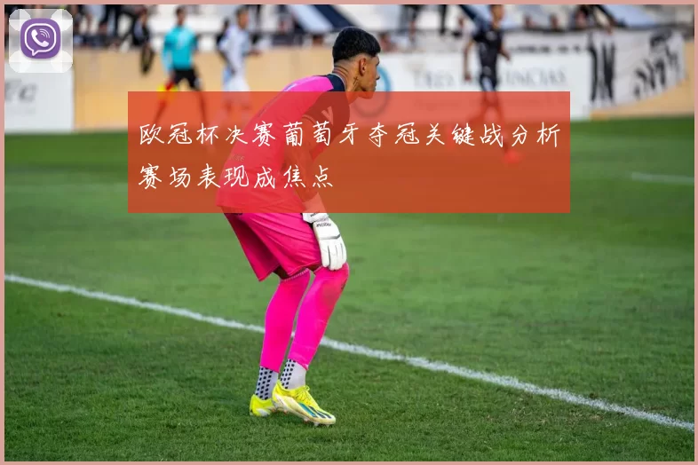欧冠杯决赛葡萄牙夺冠关键战分析赛场表现成焦点