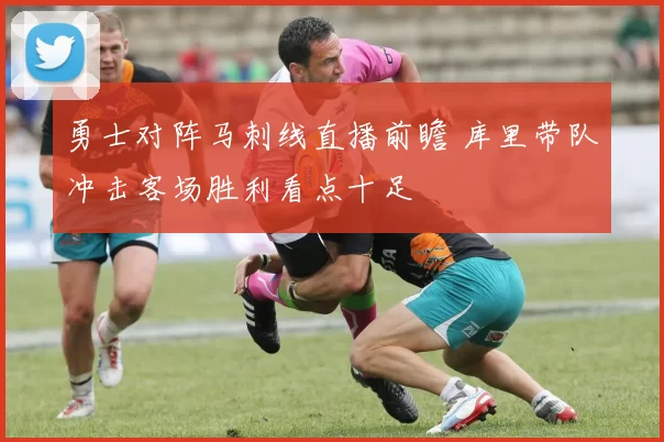 勇士对阵马刺线直播前瞻 库里带队冲击客场胜利看点十足