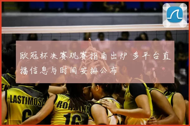 欧冠杯决赛观赛指南出炉 多平台直播信息与时间安排公布