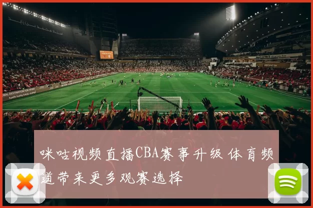 咪咕视频直播CBA赛事升级 体育频道带来更多观赛选择