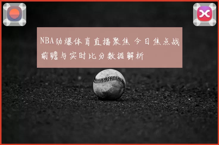 NBA劲爆体育直播聚焦 今日焦点战前瞻与实时比分数据解析