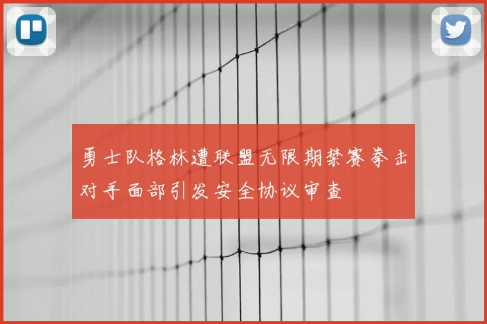 勇士队格林遭联盟无限期禁赛拳击对手面部引发安全协议审查