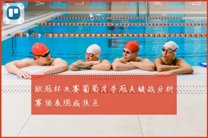 欧冠杯决赛葡萄牙夺冠关键战分析赛场表现成焦点