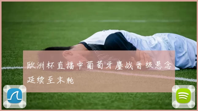 欧洲杯直播中葡萄牙鏖战晋级悬念延续至末轮