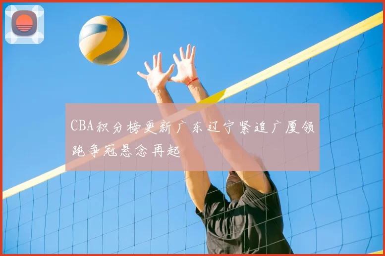CBA积分榜更新广东辽宁紧追广厦领跑争冠悬念再起