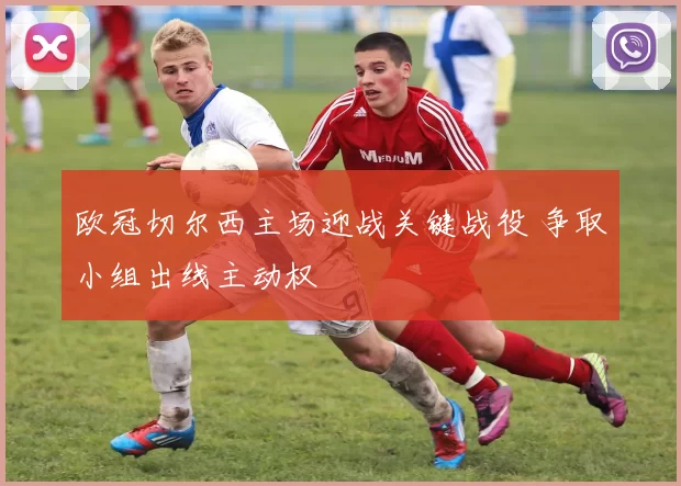 欧冠切尔西主场迎战关键战役 争取小组出线主动权