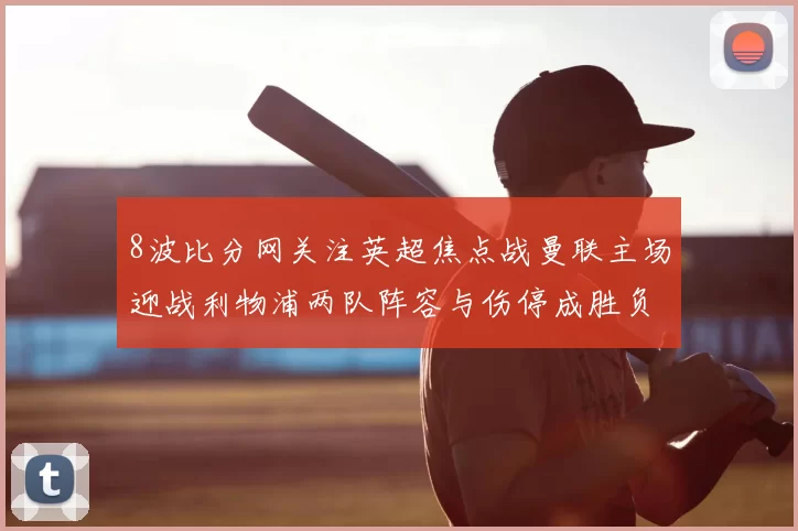 8波比分网关注英超焦点战曼联主场迎战利物浦两队阵容与伤停成胜负关键