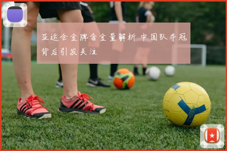 亚运会金牌含金量解析 中国队夺冠背后引发关注