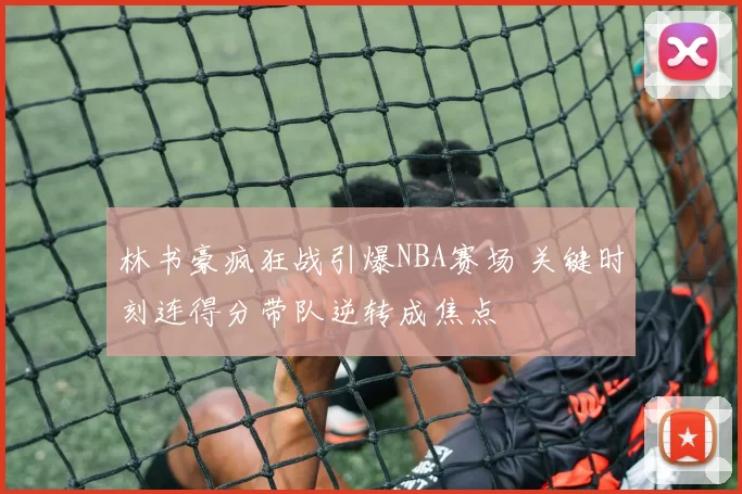 林书豪疯狂战引爆NBA赛场 关键时刻连得分带队逆转成焦点