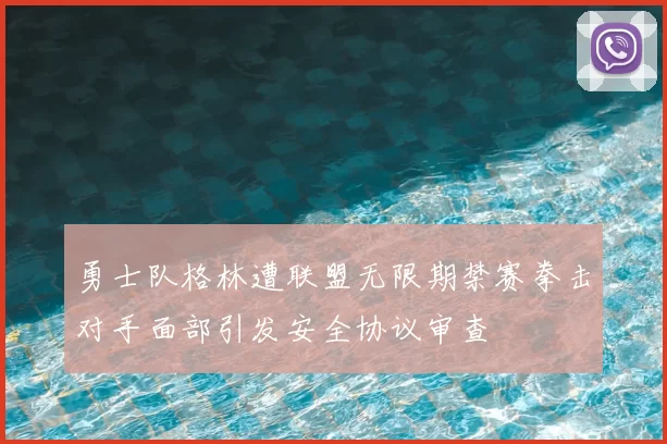勇士队格林遭联盟无限期禁赛拳击对手面部引发安全协议审查