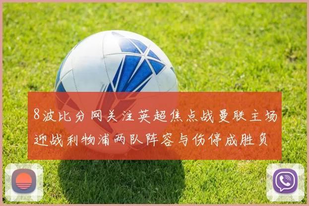 8波比分网关注英超焦点战曼联主场迎战利物浦两队阵容与伤停成胜负关键
