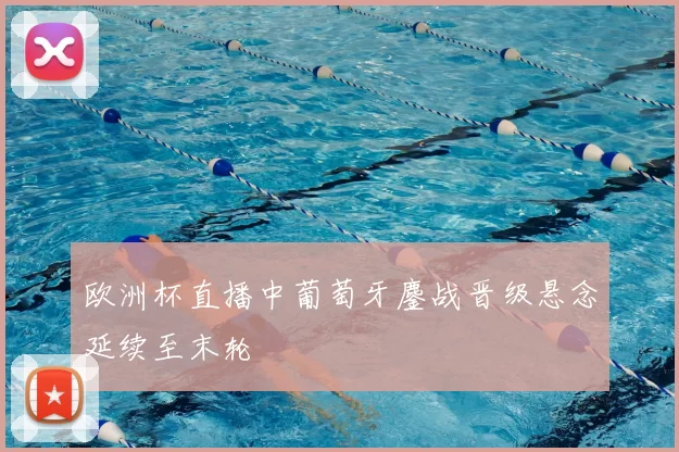 欧洲杯直播中葡萄牙鏖战晋级悬念延续至末轮