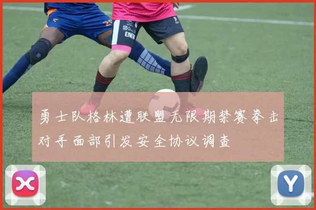 勇士队格林遭联盟无限期禁赛拳击对手面部引发安全协议调查