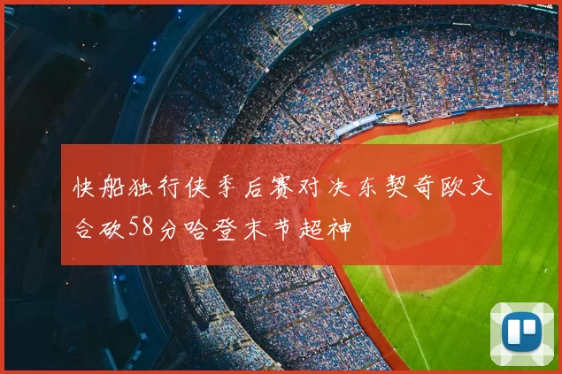 快船独行侠季后赛对决东契奇欧文合砍58分哈登末节超神