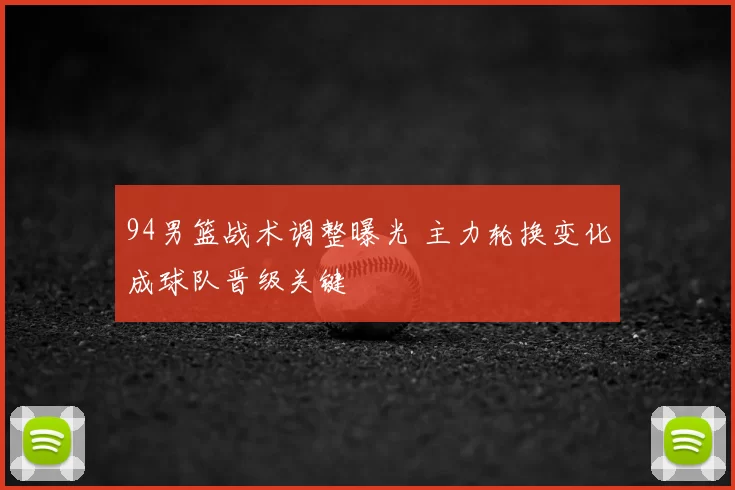 94男篮战术调整曝光 主力轮换变化成球队晋级关键