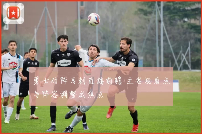 勇士对阵马刺直播前瞻 主客场看点与阵容调整成焦点