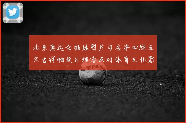 北京奥运会福娃图片与名字回顾五只吉祥物设计理念及对体育文化影响
