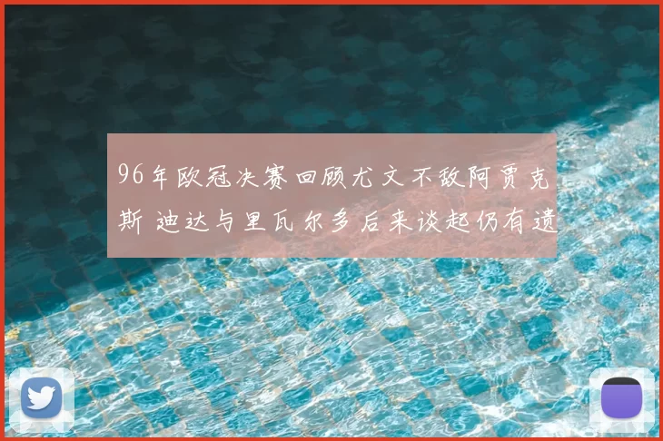 96年欧冠决赛回顾尤文不敌阿贾克斯 迪达与里瓦尔多后来谈起仍有遗憾