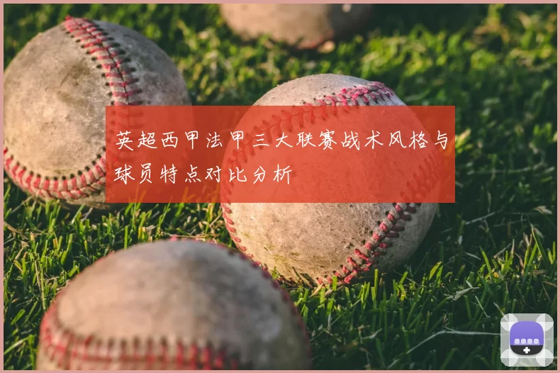 英超西甲法甲三大联赛战术风格与球员特点对比分析