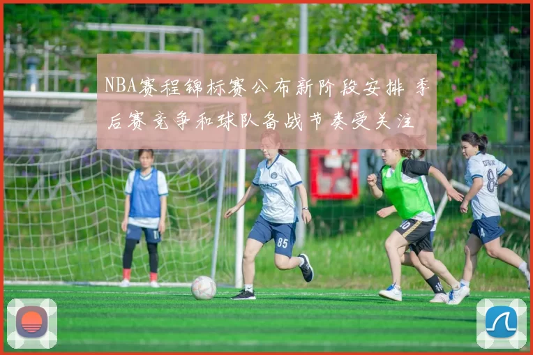 NBA赛程锦标赛公布新阶段安排 季后赛竞争和球队备战节奏受关注