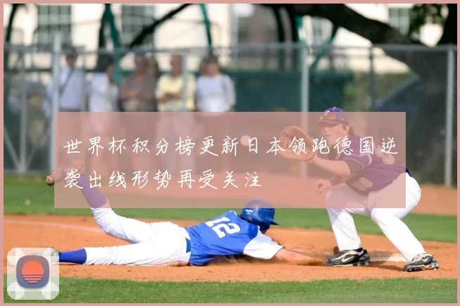 世界杯积分榜更新日本领跑德国逆袭出线形势再受关注