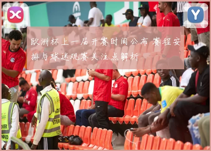欧洲杯上一届开赛时间公布 赛程安排与球迷观赛关注点解析