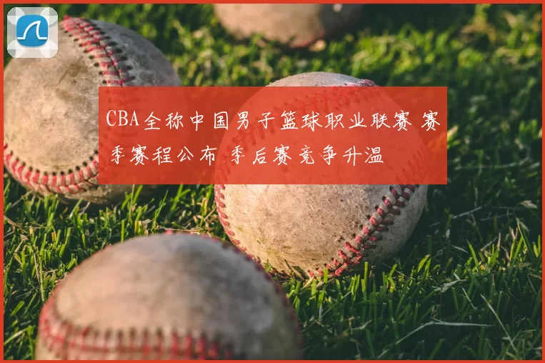 CBA全称中国男子篮球职业联赛 赛季赛程公布 季后赛竞争升温