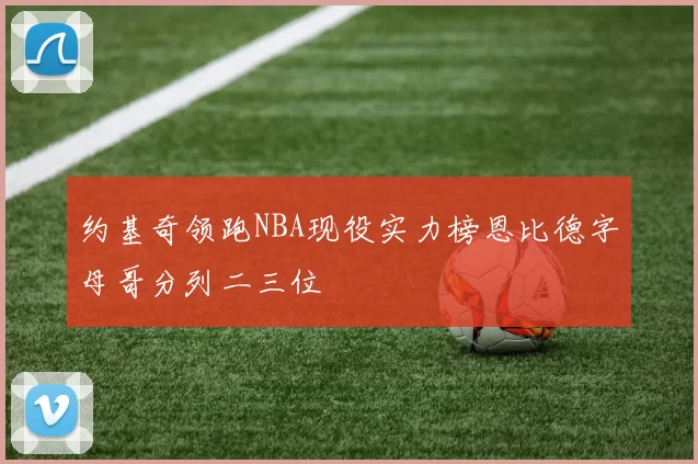 约基奇领跑NBA现役实力榜恩比德字母哥分列二三位