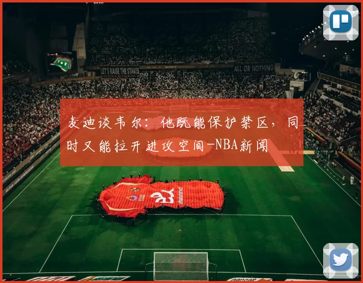 麦迪谈韦尔：他既能保护禁区，同时又能拉开进攻空间-NBA新闻