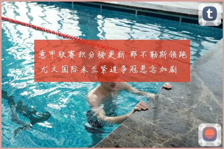 意甲联赛积分榜更新 那不勒斯领跑 尤文国际米兰紧追争冠悬念加剧