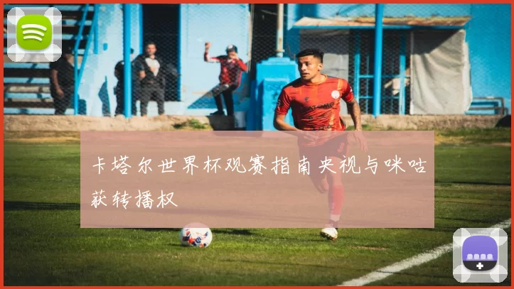 卡塔尔世界杯观赛指南央视与咪咕获转播权