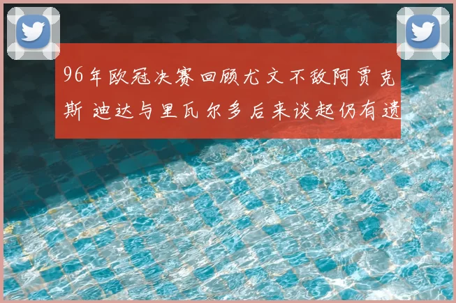 96年欧冠决赛回顾尤文不敌阿贾克斯 迪达与里瓦尔多后来谈起仍有遗憾