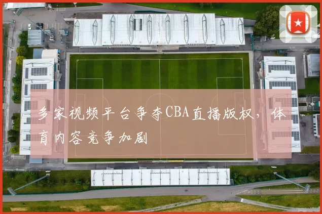 多家视频平台争夺CBA直播版权，体育内容竞争加剧