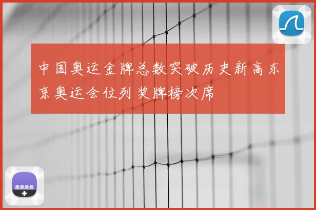 中国奥运金牌总数突破历史新高东京奥运会位列奖牌榜次席