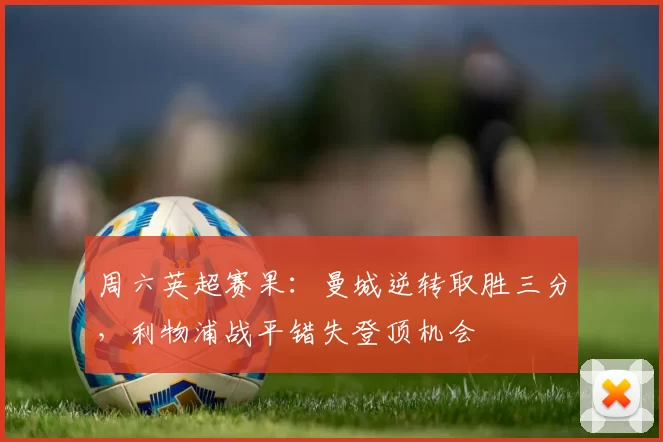 周六英超赛果:曼城逆转取胜三分,利物浦战平错失登顶机会