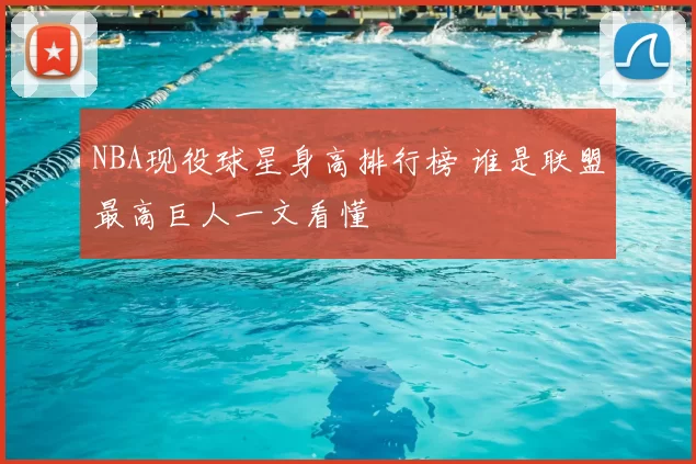 NBA现役球星身高排行榜 谁是联盟最高巨人一文看懂