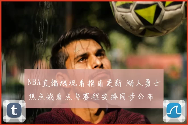 NBA直播线观看指南更新 湖人勇士焦点战看点与赛程安排同步公布