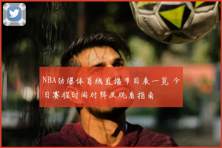 NBA劲爆体育线直播节目表一览 今日赛程时间对阵及观看指南
